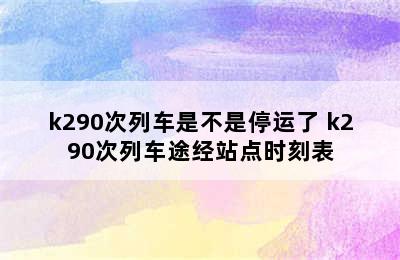 k290次列车是不是停运了 k290次列车途经站点时刻表